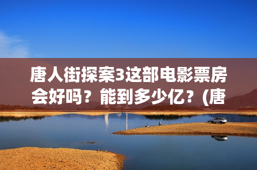 唐人街探案3这部电影票房会好吗？能到多少亿？(唐人街探案3令人失望)