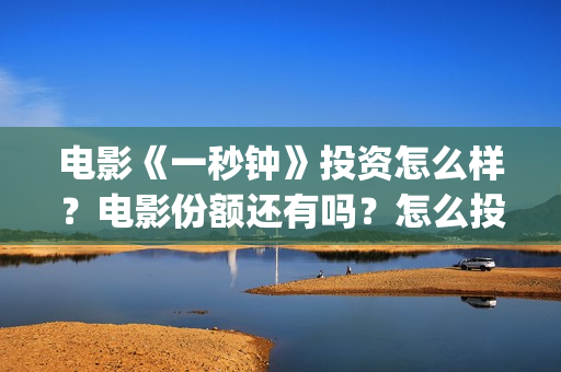 电影《一秒钟》投资怎么样？电影份额还有吗？怎么投资？(电影一秒钟免费观看完整版)