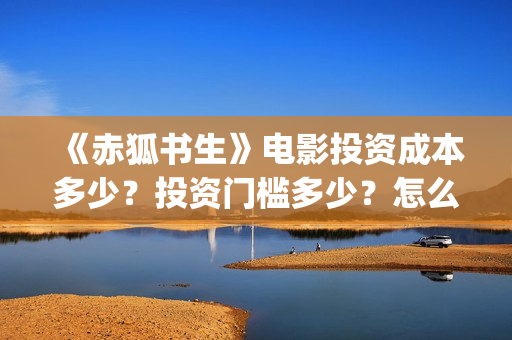 《赤狐书生》电影投资成本多少？投资门槛多少？怎么挑选好的投资项目？(赤狐书生电影)