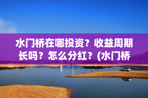 水门桥在哪投资？收益周期长吗？怎么分红？(水门桥值得投资吗)