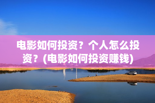 电影如何投资？个人怎么投资？(电影如何投资赚钱)
