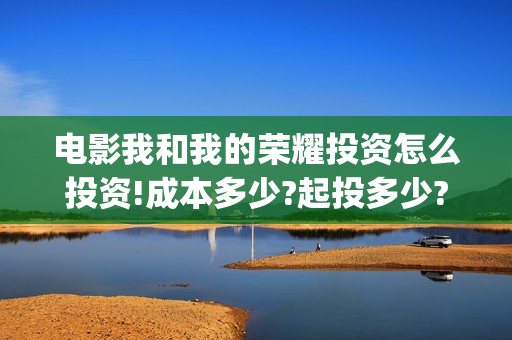 电影我和我的荣耀投资怎么投资!成本多少?起投多少?(我和我的荣耀播放)