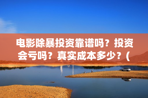 电影除暴投资靠谱吗？投资会亏吗？真实成本多少？(电影除暴投资成本)