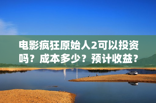 电影疯狂原始人2可以投资吗？成本多少？预计收益？(电影疯狂原始人主题主题曲)