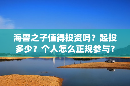 海兽之子值得投资吗？起投多少？个人怎么正规参与？(海兽之子亏损)