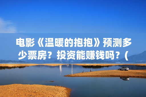 电影《温暖的抱抱》预测多少票房？投资能赚钱吗？(电影《温暖的抱抱》评价)