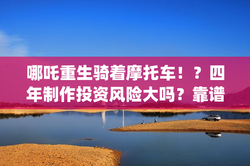 哪吒重生骑着摩托车！？四年制作投资风险大吗？靠谱吗？(哪吒重生骑摩托车的动画片)