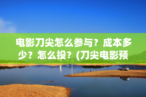 电影刀尖怎么参与？成本多少？怎么投？(刀尖电影预告)
