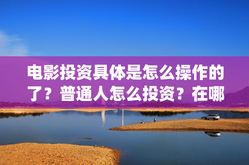 电影投资具体是怎么操作的了？普通人怎么投资？在哪投？(电影投资什么意思)