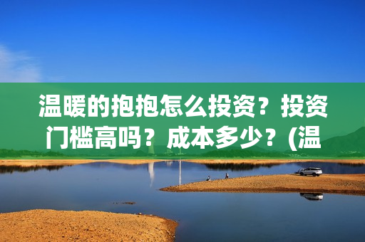 温暖的抱抱怎么投资？投资门槛高吗？成本多少？(温暖的抱抱抱抱)