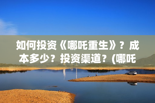 如何投资《哪吒重生》？成本多少？投资渠道？(哪吒投资收益)