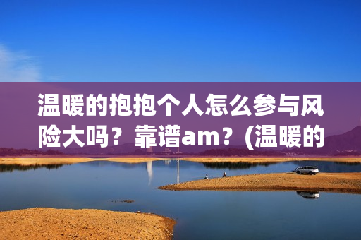 温暖的抱抱个人怎么参与风险大吗？靠谱am？(温暖的抱抱人员名单)