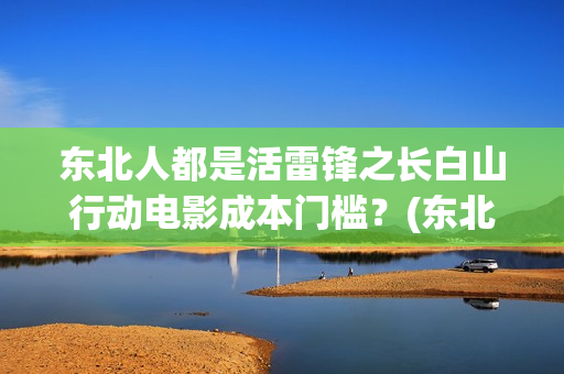 东北人都是活雷锋之长白山行动电影成本门槛？(东北人都是活雷锋之长白山行动)