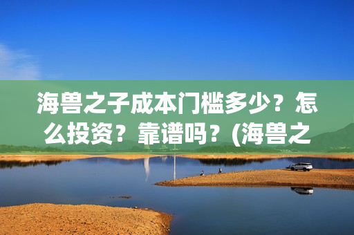 海兽之子成本门槛多少？怎么投资？靠谱吗？(海兽之子口碑)