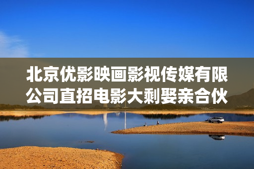 北京优影映画影视传媒有限公司直招电影大剩娶亲合伙人(北京优影映画传媒公司董事长)