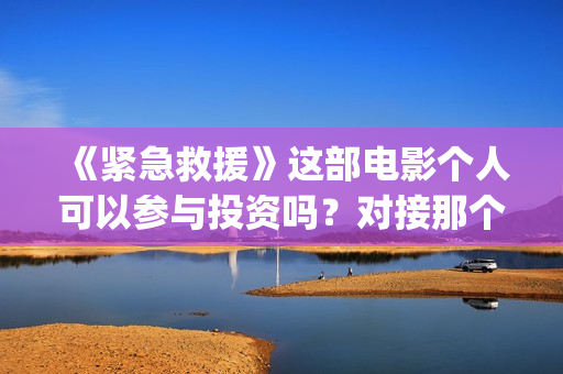 《紧急救援》这部电影个人可以参与投资吗？对接那个出品方？份额真实吗？(《紧急救援》今日热映)