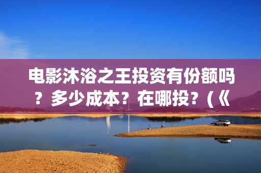 电影沐浴之王投资有份额吗？多少成本？在哪投？(《沐浴之王》首映)