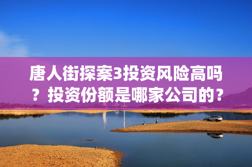 唐人街探案3投资风险高吗？投资份额是哪家公司的？(唐人街探案3y)