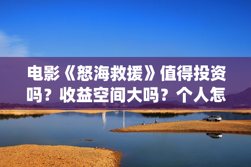 电影《怒海救援》值得投资吗？收益空间大吗？个人怎么参与？(《怒海救援》)