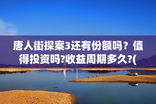 唐人街探案3还有份额吗？值得投资吗?收益周期多久?(唐人街探案还会拍吗)