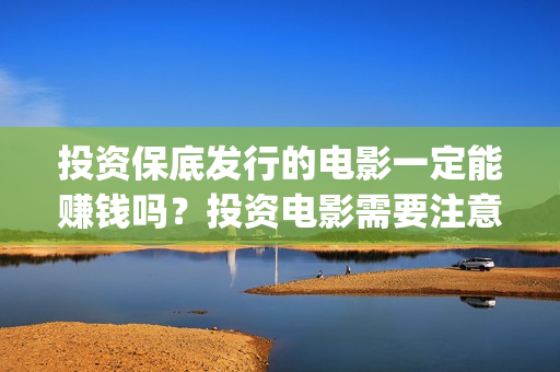 投资保底发行的电影一定能赚钱吗？投资电影需要注意什么？(如何理解保底发行)