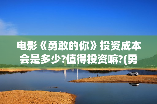 电影《勇敢的你》投资成本会是多少?值得投资嘛?(勇敢的你电影最近动态)