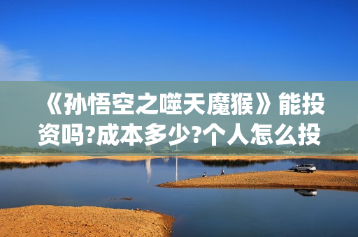《孙悟空之噬天魔猴》能投资吗?成本多少?个人怎么投?(《孙悟空之噬天魔猴》免费观看)