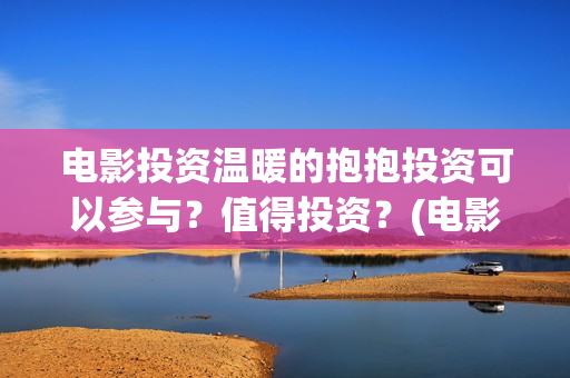 电影投资温暖的抱抱投资可以参与？值得投资？(电影《温暖》)