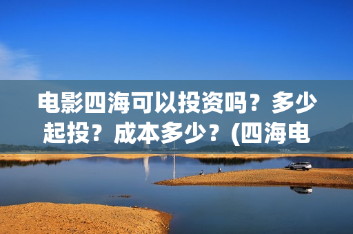 电影四海可以投资吗？多少起投？成本多少？(四海电影在哪拍的)
