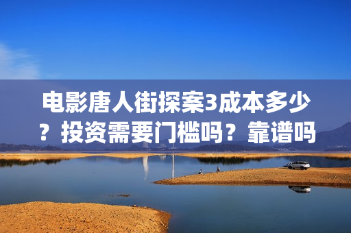 电影唐人街探案3成本多少？投资需要门槛吗？靠谱吗(电影唐人街探案2免费观看完整版)