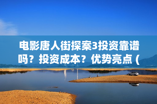 电影唐人街探案3投资靠谱吗？投资成本？优势亮点 (电影唐人街探案1900)