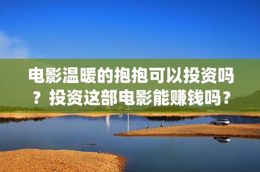 电影温暖的抱抱可以投资吗？投资这部电影能赚钱吗？怎么投资？(电影温暖的抱抱免费观看完整版)