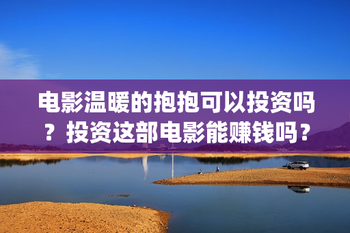 电影温暖的抱抱可以投资吗？投资这部电影能赚钱吗？怎么投资？(李沁电影温暖的抱抱)