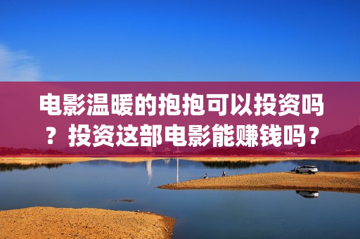 电影温暖的抱抱可以投资吗？投资这部电影能赚钱吗？怎么投资？(电影温暖的抱抱演员表)