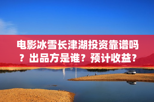 电影冰雪长津湖投资靠谱吗?出品方是谁?预计收益?(电影冰雪长津湖演员表) 电影冰雪长津湖投资靠谱吗?出品方是谁?预计收益?(电影冰雪长津湖演员表)