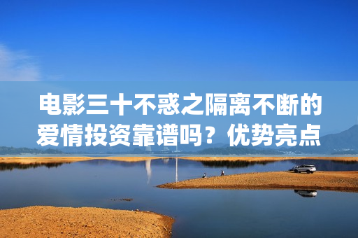 电影三十不惑之隔离不断的爱情投资靠谱吗？优势亮点？(三十不惑主演)