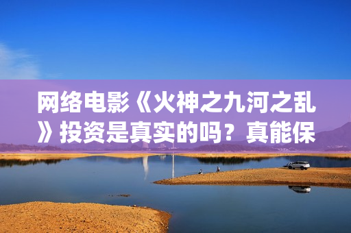 网络电影《火神之九河之乱》投资是真实的吗？真能保本吗？(电视剧《火神》)