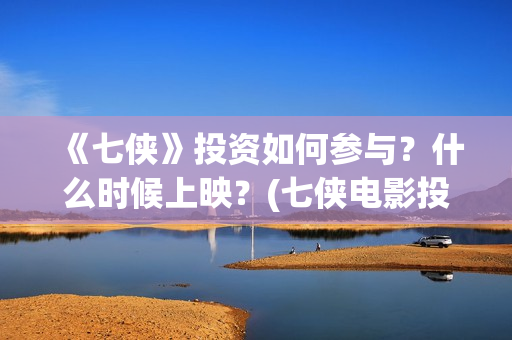 《七侠》投资如何参与？什么时候上映？(七侠电影投资)