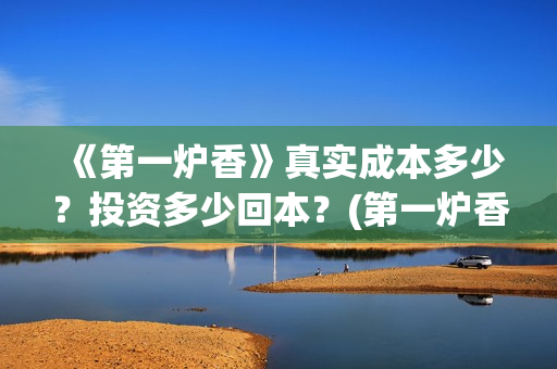 《第一炉香》真实成本多少？投资多少回本？(第一炉香到底讲什么)