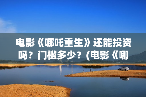 电影《哪吒重生》还能投资吗？门槛多少？(电影《哪吒重生》在线看)