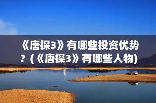 《唐探3》有哪些投资优势？(《唐探3》有哪些人物)