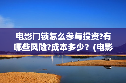 电影门锁怎么参与投资?有哪些风险?成本多少？(电影门锁2021预告)