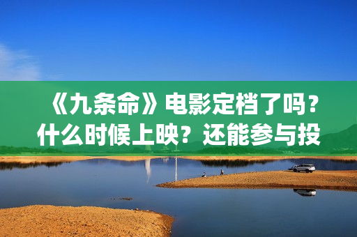 《九条命》电影定档了吗？什么时候上映？还能参与投资吗？(九条命电影豆瓣评分)