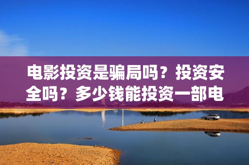 电影投资是骗局吗？投资安全吗？多少钱能投资一部电影？(电影投资是真是假)