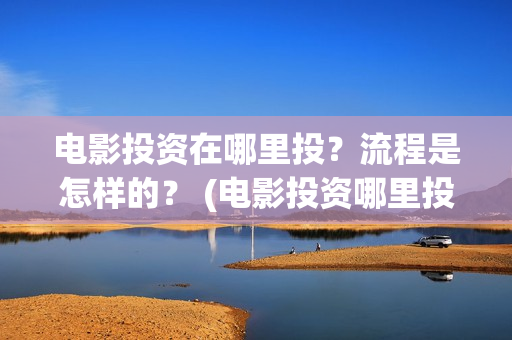 电影投资在哪里投？流程是怎样的？ (电影投资哪里投是正规的)