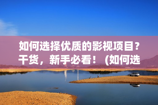 如何选择优质的影视项目？干货，新手必看！ (如何选择优质的龙血树叶求答案)
