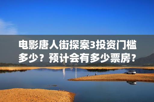 电影唐人街探案3投资门槛多少？预计会有多少票房？(电影唐人街探案3免费视频完整版)
