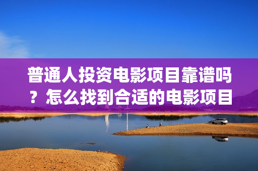 普通人投资电影项目靠谱吗?怎么找到合适的电影项目? (个人想投资电影) 普通人投资电影项目靠谱吗?怎么找到合适的电影项目? (个人想投资电影)