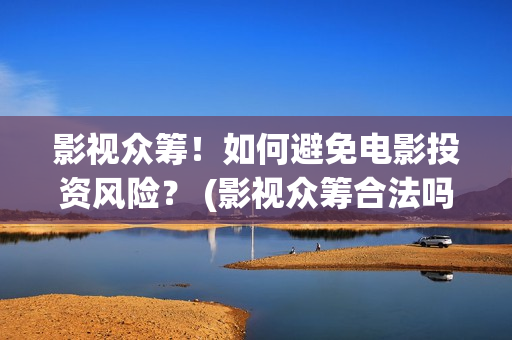影视众筹！如何避免电影投资风险？ (影视众筹合法吗)