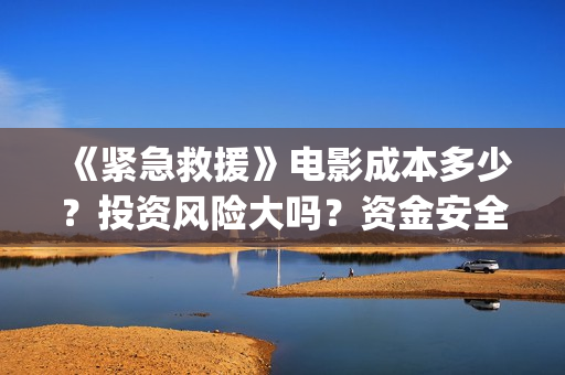 《紧急救援》电影成本多少？投资风险大吗？资金安全吗?(紧急救援电视剧)